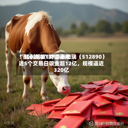 “耐心资本	”持续喜欢！红利低波ETF华泰柏瑞（512890）近5个交易日吸金超12亿，规模逼近320亿-第2张图片