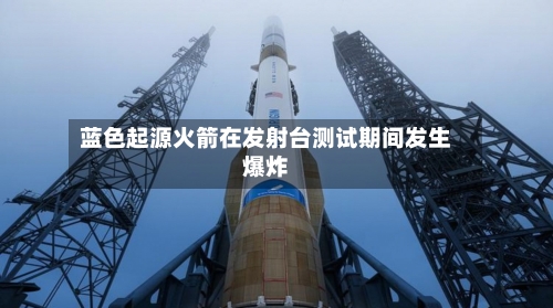 蓝色起源火箭在发射台测试期间发生爆炸