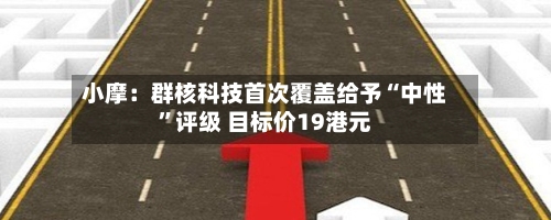 小摩：群核科技首次覆盖给予“中性”评级 目标价19港元