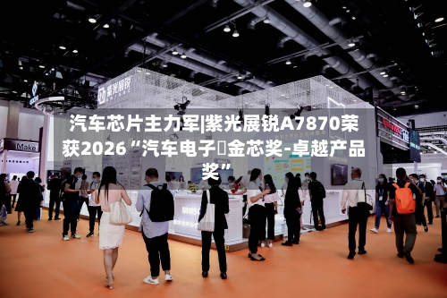 汽车芯片主力军|紫光展锐A7870荣获2026“汽车电子・金芯奖-卓越产品奖”