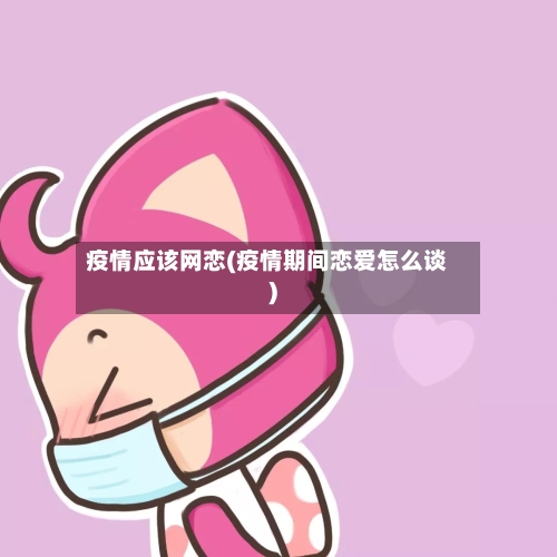 疫情应该网恋(疫情期间恋爱怎么谈)