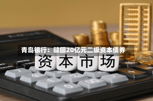 青岛银行：赎回20亿元二级资本债券