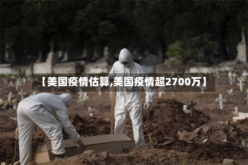 【美国疫情估算,美国疫情超2700万】