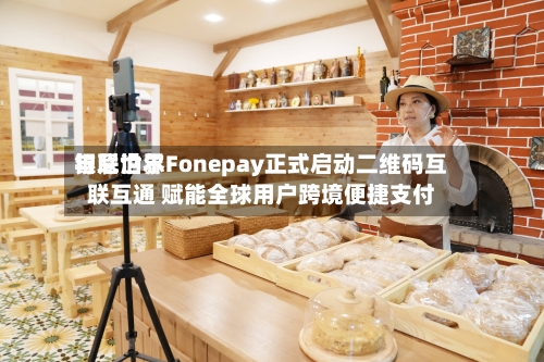 银联世界与尼泊尔Fonepay正式启动二维码互联互通 赋能全球用户跨境便捷支付