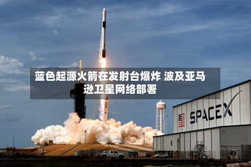 蓝色起源火箭在发射台爆炸 波及亚马逊卫星网络部署-第2张图片