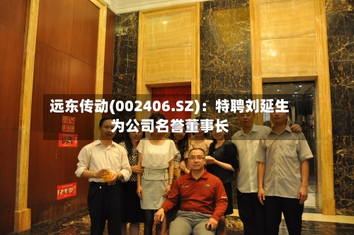 远东传动(002406.SZ)：特聘刘延生为公司名誉董事长