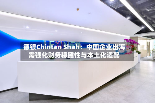 德银Chintan Shah：中国企业出海需强化财务稳健性与本土化适配