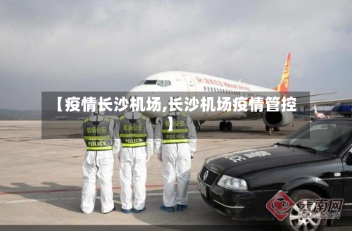 【疫情长沙机场,长沙机场疫情管控】-第3张图片