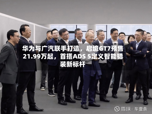 华为与广汽联手打造	，启境GT7预售21.99万起，首搭ADS 5定义智能猎装新标杆-第2张图片