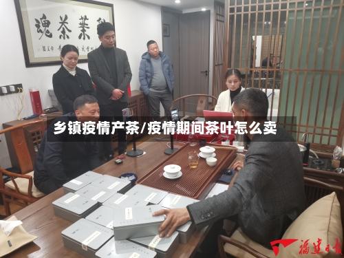 乡镇疫情产茶/疫情期间茶叶怎么卖-第2张图片
