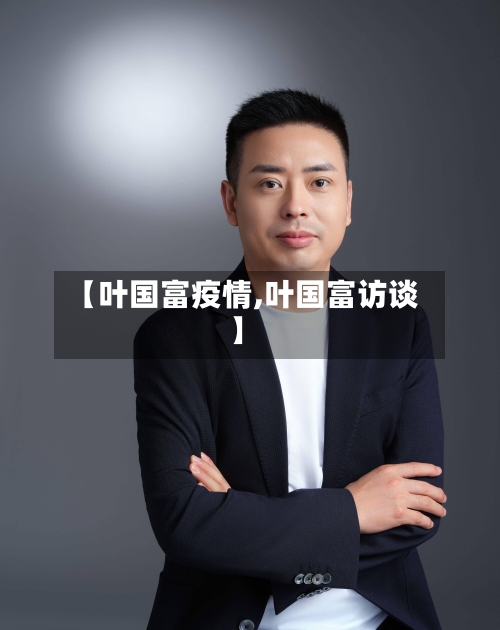 【叶国富疫情,叶国富访谈】