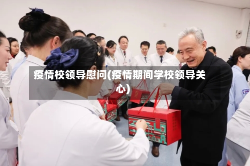 疫情校领导慰问(疫情期间学校领导关心)