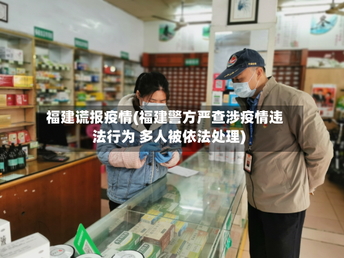 福建谎报疫情(福建警方严查涉疫情违法行为 多人被依法处理)