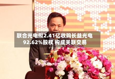 联合光电拟2.41亿收购长益光电92.62%股权 构成关联交易-第2张图片