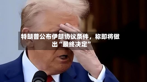 特朗普公布伊朗协议条件，称即将做出“最终决定”