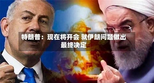 特朗普：现在将开会 就伊朗问题做出最终决定