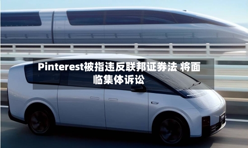 Pinterest被指违反联邦证券法 将面临集体诉讼