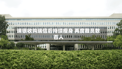 瑞银收购瑞信后持续瘦身 再度裁员数百人-第2张图片