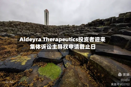 Aldeyra Therapeutics投资者迎来集体诉讼主导权申请截止日-第2张图片