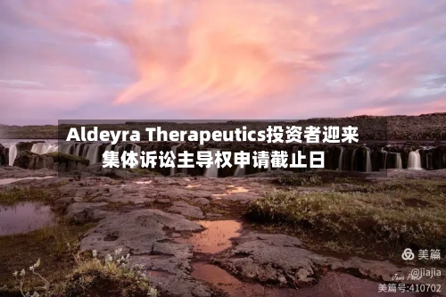 Aldeyra Therapeutics投资者迎来集体诉讼主导权申请截止日-第3张图片