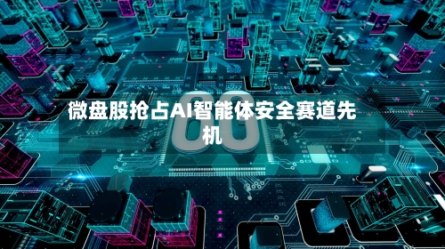 微盘股抢占AI智能体安全赛道先机-第2张图片