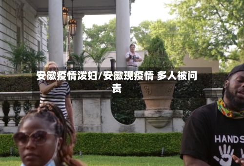 安徽疫情泼妇/安徽现疫情 多人被问责