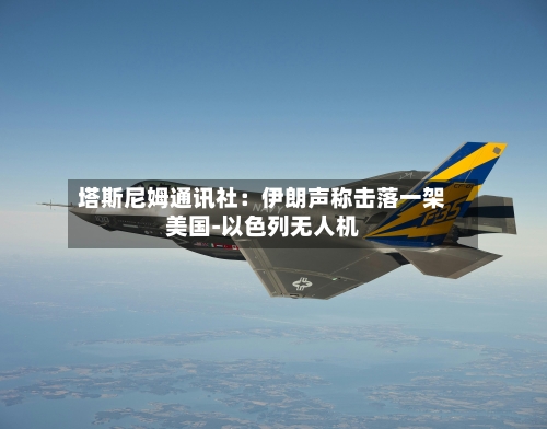 塔斯尼姆通讯社:伊朗声称击落一架美国-以色列无人机-第2张图片
