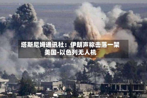塔斯尼姆通讯社：伊朗声称击落一架美国-以色列无人机