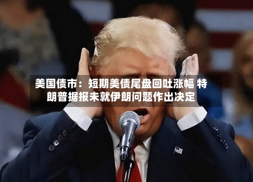 美国债市:短期美债尾盘回吐涨幅 特朗普据报未就伊朗问题作出决定-第2张图片