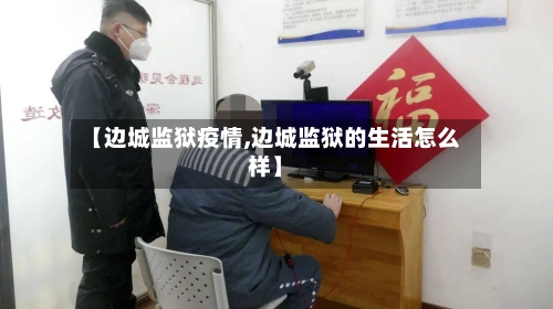 【边城监狱疫情,边城监狱的生活怎么样】