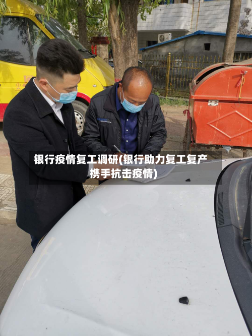 银行疫情复工调研(银行助力复工复产携手抗击疫情)