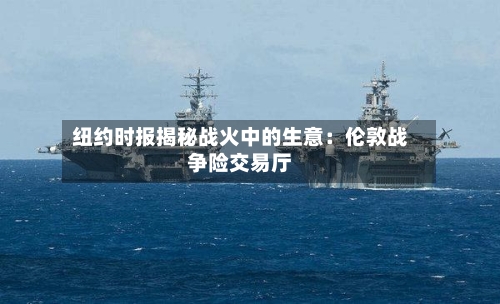 纽约时报揭秘战火中的生意：伦敦战争险交易厅
