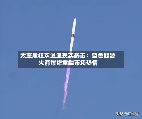 太空股狂欢遭遇现实暴击:蓝色起源火箭爆炸重挫市场热情-第2张图片