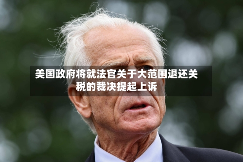 美国政府将就法官关于大范围退还关税的裁决提起上诉