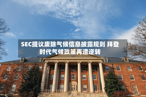 SEC提议废除气候信息披露规则 拜登时代气候政策再遭逆转-第2张图片