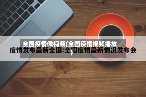 全国疫情微视频(全国疫情视频播放)-第2张图片