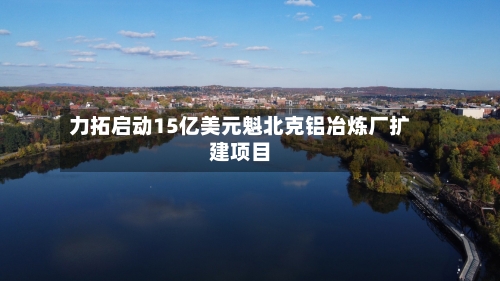 力拓启动15亿美元魁北克铝冶炼厂扩建项目-第2张图片