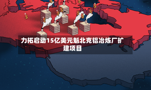 力拓启动15亿美元魁北克铝冶炼厂扩建项目