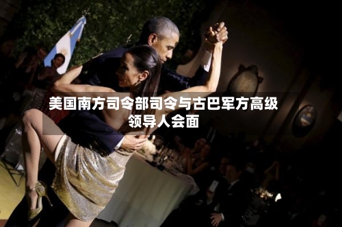 美国南方司令部司令与古巴军方高级领导人会面-第2张图片