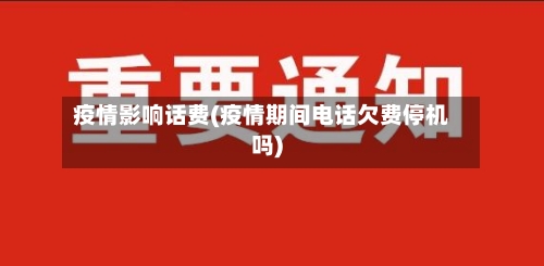 疫情影响话费(疫情期间电话欠费停机吗)
