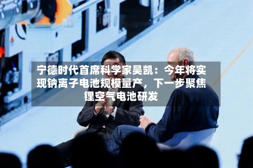 宁德时代首席科学家吴凯：今年将实现钠离子电池规模量产，下一步聚焦锂空气电池研发