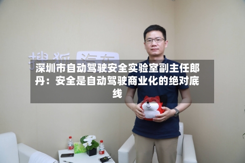深圳市自动驾驶安全实验室副主任郎丹:安全是自动驾驶商业化的绝对底线-第3张图片