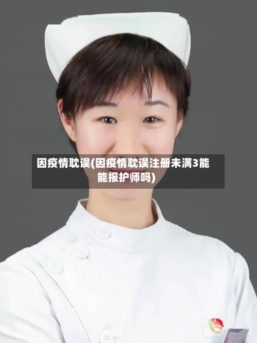 因疫情耽误(因疫情耽误注册未满3能能报护师吗)-第2张图片