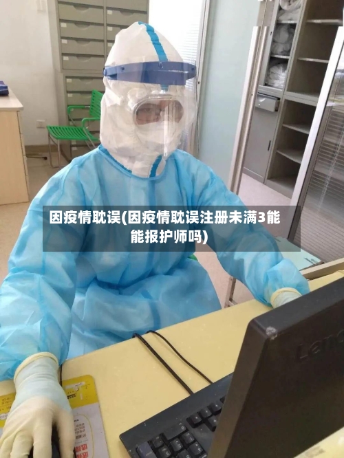 因疫情耽误(因疫情耽误注册未满3能能报护师吗)