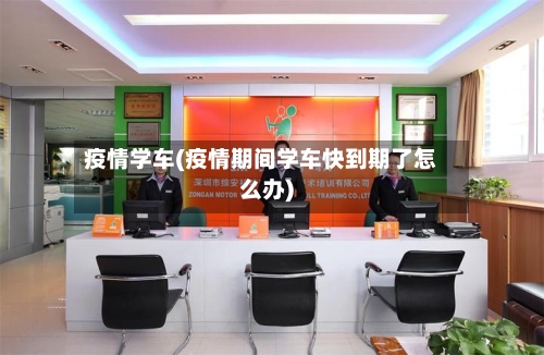疫情学车(疫情期间学车快到期了怎么办)