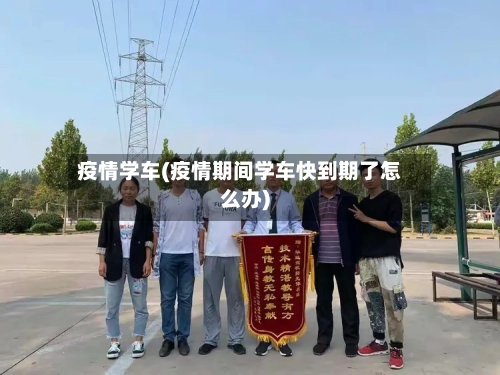 疫情学车(疫情期间学车快到期了怎么办)-第3张图片