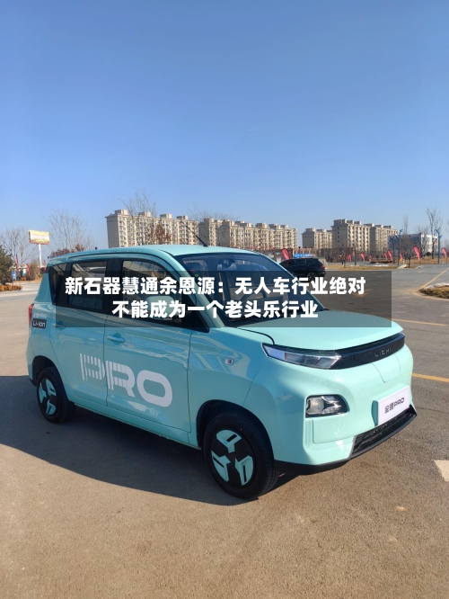 新石器慧通余恩源：无人车行业绝对不能成为一个老头乐行业