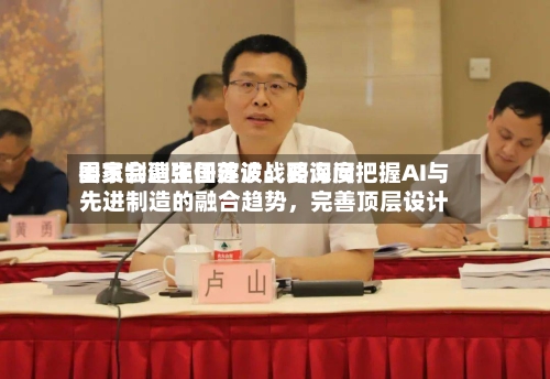 国家制造强国建设战略询问委员会副主任苏波：要深度把握AI与先进制造的融合趋势，完善顶层设计