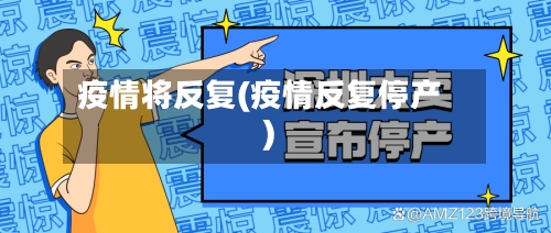 疫情将反复(疫情反复停产)-第2张图片