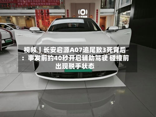 视频丨长安启源A07追尾致3死背后：事发前约40秒开启辅助驾驶 碰撞前出现脱手状态